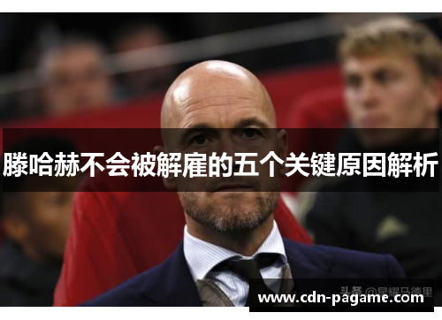 滕哈赫不会被解雇的五个关键原因解析